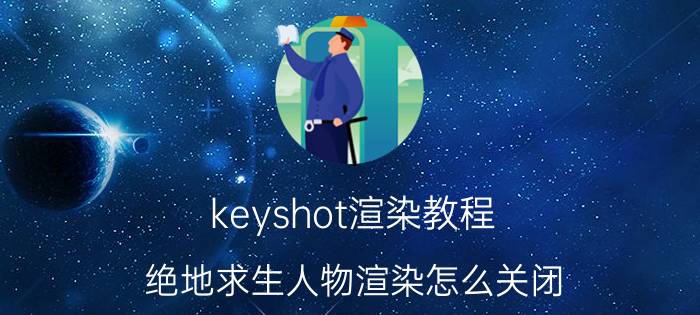 keyshot渲染教程 绝地求生人物渲染怎么关闭？